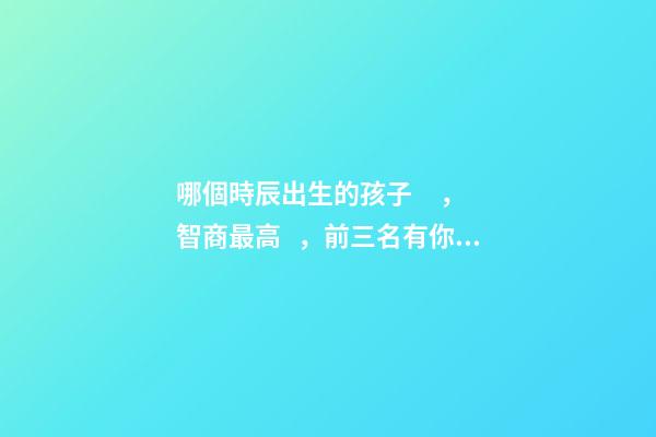 哪個時辰出生的孩子，智商最高，前三名有你嗎